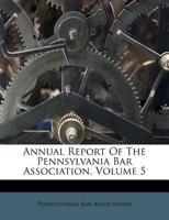 Annual Report Of The Pennsylvania Bar Association, Volume 5 1248917421 Book Cover