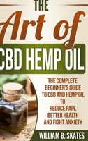 The Art of CBD Hemp Oil: The Complete Beginner's Guide to CBD and Hemp Oil to Reduce Pain, Better Health and Fight Anxiety 1387809113 Book Cover