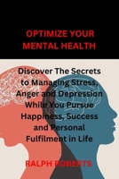Optimize Your Mental Health: Discover the Secrets to Managing Stress, Anger and Depression While You Pursue Happiness, Success and Personal Fulfilm B0C63VHBGF Book Cover