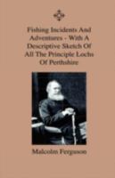 Fishing Incidents and Adventures - With a Descriptive Sketch of All the Principle Lochs of Perthshire - Also a Day on Loch Doon and Lochindore, the Dee, Tweed and Findhorn 1444643509 Book Cover