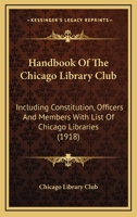 Handbook Of The Chicago Library Club: Including Constitution, Officers And Members With List Of Chicago Libraries 0548816654 Book Cover