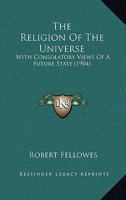 The Religion Of The Universe: With Consolatory Views Of A Future State, And Suggestions On The Most Beneficial Topics Of Theological Instruction 1104399555 Book Cover