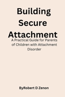 Building Secure Attachment: A Practical Guide for Parents of Children with Attachment Disorder B0BRDCPGYR Book Cover