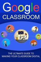 Google Classroom: The Ultimate Guide To Making Your Classroom Digital (2018 Google Classroom Guide with tips and tricks) Book 1) 1974281752 Book Cover