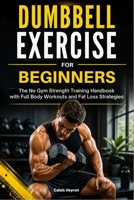 DUMBBELL EXERCISE FOR BEGINNERS: The No Gym Strength Training Handbook with Full Body Workouts and Fat Loss Strategies B0GZDJ5GMM Book Cover
