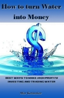 How to Turn Water Into Money: Best Ways to Make High Profits Investing and Trading Water 197999157X Book Cover