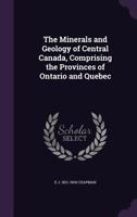 The Minerals And Geology Of Central Canada: Comprising The Provinces Of Ontario And Quebec 1167229444 Book Cover