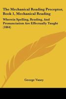 The Mechanical Reading Preceptor, Book 1, Mechanical Reading: Wherein Spelling, Reading, And Pronunciation Are Effectually Taught 1167173406 Book Cover