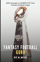 Fantasy Football Guru: Bold Strategies to DOMINATE Your Fantasy Football League B0CF4FN76C Book Cover