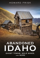 Abandoned Idaho: Ghost Towns, Gold Mines, and More 1634995163 Book Cover