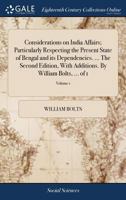 Considerations on India Affairs; Particularly Respecting the Present State of Bengal and its Dependencies. ... The Second Edition, With Additions. By William Bolts, ... of 1; Volume 1 1170702074 Book Cover