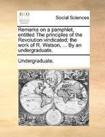 Remarks on a pamphlet, entitled The principles of the Revolution vindicated: the work of R. Watson, ... By an undergraduate. 1170735444 Book Cover