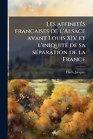 Les affinités francaises de l'Alsace avant Louis XIV et l'iniquité de sa séparation de la France 1172615489 Book Cover