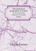 The Historical Geography Of Arabia: Or The Patriarchal Evidences Of Revealed Religion, A Memoir... And An Appendix Containing Translations... Of The ... Inscriptions Recently Discovered In Hadramaut 1019290161 Book Cover