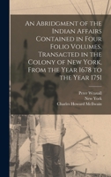An Abridgment Of The Indian Affairs: Contained In Four Folio Volumes, Transacted In The Colony Of New York, From The Year 1678 To The Year 1751 1017707405 Book Cover
