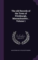 The old records of the town of Fitchburgh, Massachusetts .. Volume 1 1359219420 Book Cover