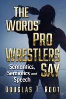 The Words Pro Wrestlers Say: Semantics, Semiotics and Speech 1476691266 Book Cover