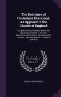 The Doctrines of Unitarians Examined, as Opposed to the Church of England: In Eight Sermons Preached Before the University of Oxford, in the Year MDCCCXVIII, at the Lecture Founded by the Late REV. Jo 1356998992 Book Cover