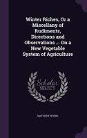 Winter Riches, Or a Miscellany of Rudiments, Directions and Observations ... On a New Vegetable System of Agriculture 1145033458 Book Cover