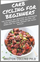 CARB CYCLING FOR BEGINNERS: The Science and Practice of Mastering Your Metabolism With Recipes and Exercises to Lose Weight and Build Muscle B0882KFW6R Book Cover