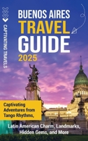 Buenos Aires Travel Guide: Captivating Adventures from Tango Rhythms, Latin American Charm, Landmarks, Hidden Gems, and More B0DZWBYJNX Book Cover