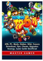 Bloons TD 6, APK, PC, Mods, Online, Wiki, Towers, Download, Tips, Cheats, Upgrades, Strategy, Game Guide Unofficial 0359216579 Book Cover