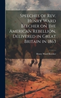 Speeches of Rev. Henry Ward Beecher on the American Rebellion, Delivered in Great Britain in 1863 1019858079 Book Cover