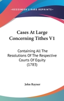 Cases At Large Concerning Tithes V1: Containing All The Resolutions Of The Respective Courts Of Equity 1164596950 Book Cover