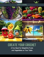 Create Your Crochet: A Fun Book for Delightful Fruits and Vegetables on Your Table B0CSBDBSVK Book Cover