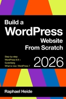 Build a WordPress Website From Scratch 2026: Step-by-step: New WordPress 6.9 and Gutenberg: WordPress 7: What is new? B0H153RVGW Book Cover