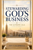 Stewarding God’s Business: The Ultimate C.E.O.: A Kingdom Leadership Guide for Stewarding What God Has Entrusted to You B0H8KQ6M2Q Book Cover