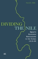 Dividing the Nile: Egypt's Economic Nationalists in the Sudan 1918-56 9774166388 Book Cover