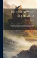 The History Of Scotland: From 21 February, 1436. To March, 1565. In Which Are Contained Accounts Of Many Remarkable Passages Altogether Differi 1021867632 Book Cover