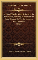 A List of Books (with References to Periodicals) Relating to Railroads, in Their Relation to the Government and the Public: With Appendix List of References on the Northern Securities Case (Classic Re 0530774992 Book Cover