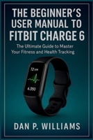 THE BEGINNER’S USER MANUAL TO FITBIT CHARGE 6: The Ultimate Guide to Master Your Fitness and Health Tracking (The Definitive Smartwatch Series) B0FJX22CYY Book Cover