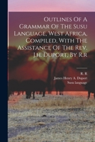 Outlines Of A Grammar Of The Susu Language, West Africa, Compiled, With The Assistance Of The Rev. J.h. Duport, By R.r 1015707793 Book Cover