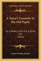 A Tutor's Counsels To His Old Pupils: Or A Week's Hints For A Quiet Life 0469307935 Book Cover