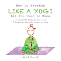 How to Breathe Like a Yogi All You Need to Know: A Beginner's Guide to Mastering 7 Breathing Methods Common to Yoga 1982249471 Book Cover