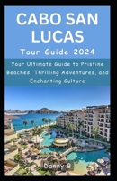 Cabo San Lucas Tour Guide 2024: Your Ultimate Guide to Pristine Beaches, Thrilling Adventures, and Enchanting Culture B0CWLQD9FP Book Cover