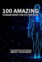 100 Amazing Human Body Facts for Kids: Fascinating Discoveries About Your Body: Fun and Educational Facts About How Our Bodies Work, Grow, and Keep Us Healthy B0F7FGRHHY Book Cover