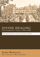 Divine Healing: The Formative Years, 1830-1890: Theological Roots In The Transatlantic World 1610971051 Book Cover