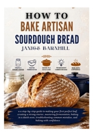 HOW TO BAKE ARTISAN SOURDOUGH BREAD: a step-by-step guide to making your first perfect loaf, creating a strong starter, mastering fermentation, baking ... common mistakes, and baking with confidence B0H8QCW9JM Book Cover