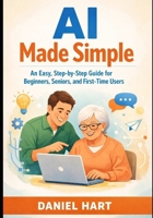 AI Made Simple: An Easy, Step-by-Step Guide for Beginners, Seniors, and First-Time Users B0GHW4WBHH Book Cover