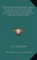 A Dictionary Of The Proper Names Of The Old And New Testament Scriptures, Being An Accurate And Literal Translation From The Original Tongues (1909) 1164687824 Book Cover