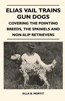 Elia Vail Trains Gun Dogs. Covering The Pointing Breeds, The Spaniels And Non-Slip Retrievers 1446520579 Book Cover