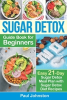 Sugar Detox Guide Book for Beginners: The Complete Guide & Cookbook to Destroy Sugar Cravings, Burn Fat and Lose Weight Fast: Easy 21-Day Sugar Detox Meal Plan with Sugar Detox Diet Recipes 1699227802 Book Cover