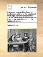 Rules and orders of the Court of Exchequer, relative to the practice of the King's Remembrancer's office. And the settlement of the bounds and limits of the port of London; ... By William Kirkby, ... 1170659152 Book Cover