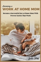 Becoming a Work at Home Mom: Become a Successful Stay at Home Mom with Proven Tactics That Work 1803123850 Book Cover