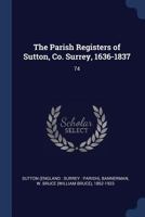 The Parish Registers of Sutton, Co. Surrey, 1636-1837: 74 1377041166 Book Cover