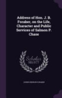 Address of Hon. J. B. Foraker, on the Life, Character and Public Services of Salmon P. Chase 1175891010 Book Cover